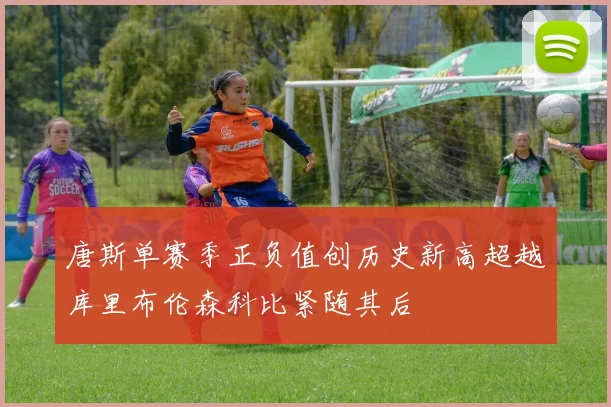 唐斯单赛季正负值创历史新高超越库里布伦森科比紧随其后
