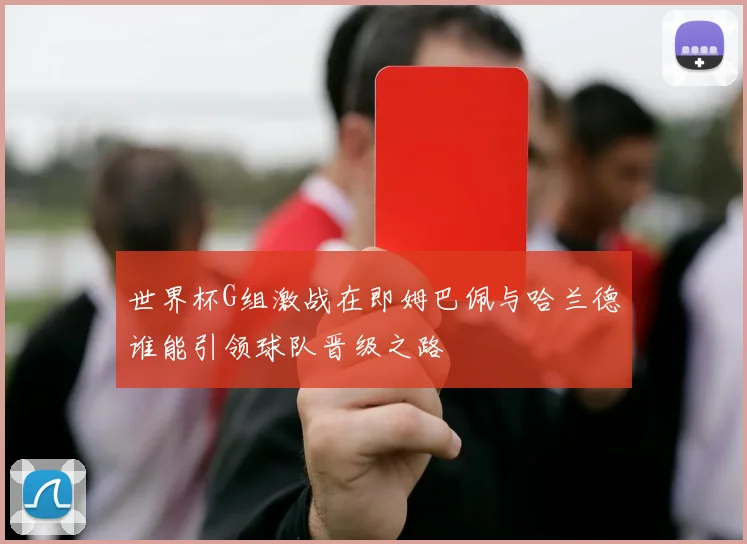 世界杯G组激战在即姆巴佩与哈兰德谁能引领球队晋级之路