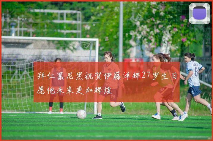 拜仁慕尼黑祝贺伊藤洋辉27岁生日愿他未来更加辉煌