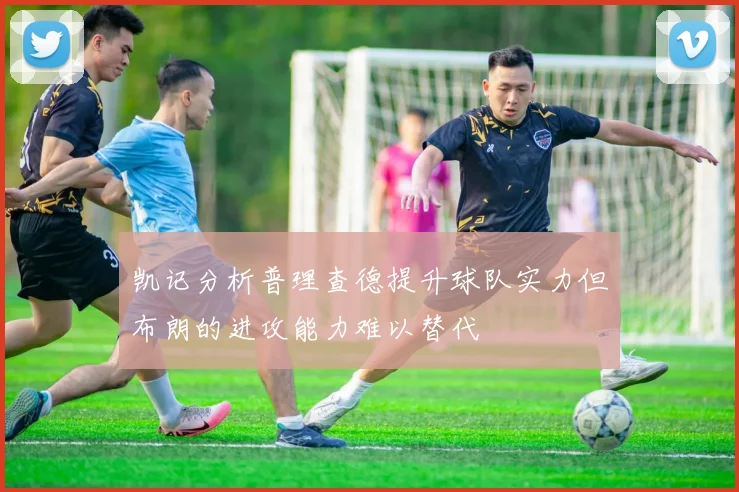 凯记分析普理查德提升球队实力但布朗的进攻能力难以替代