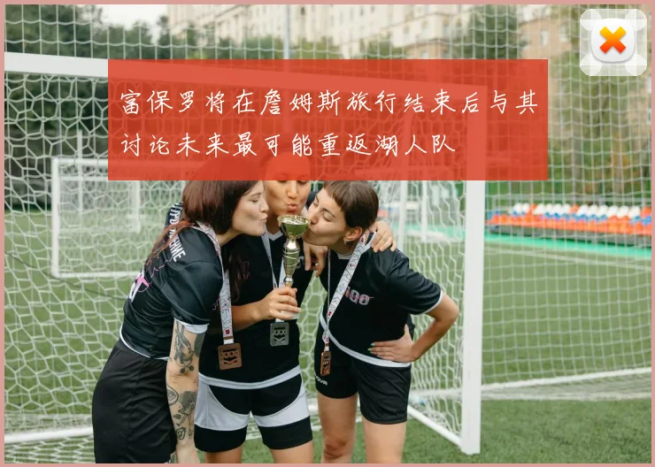 富保罗将在詹姆斯旅行结束后与其讨论未来最可能重返湖人队