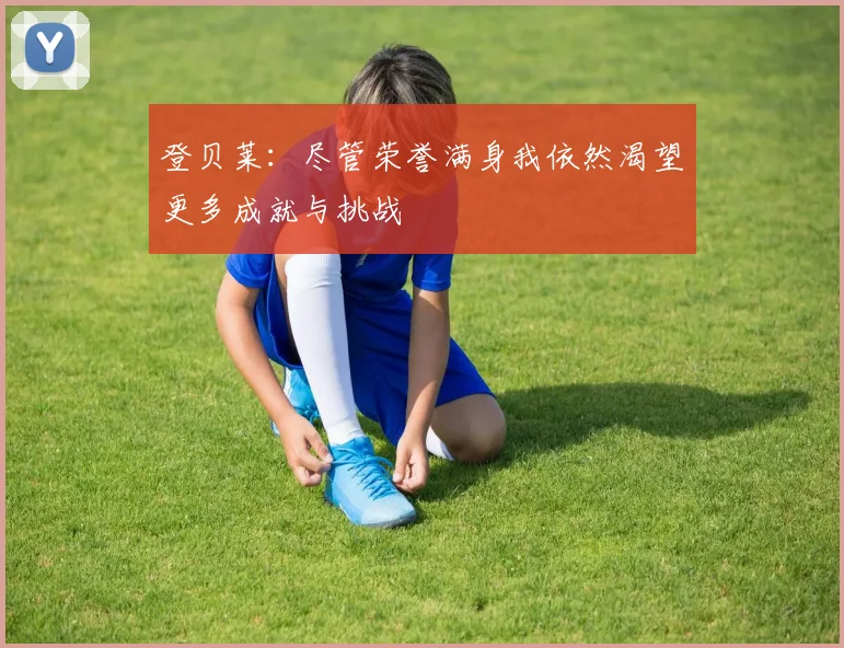 登贝莱：尽管荣誉满身我依然渴望更多成就与挑战