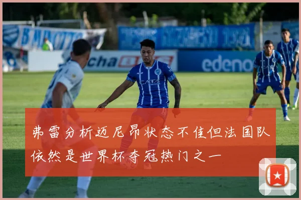 弗雷分析迈尼昂状态不佳但法国队依然是世界杯夺冠热门之一