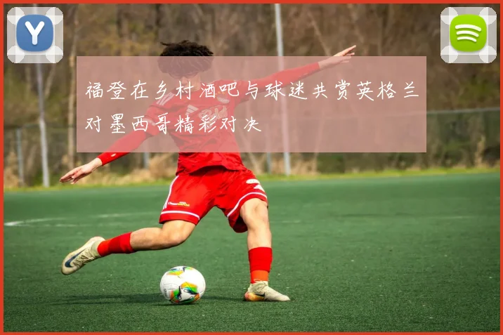 福登在乡村酒吧与球迷共赏英格兰对墨西哥精彩对决
