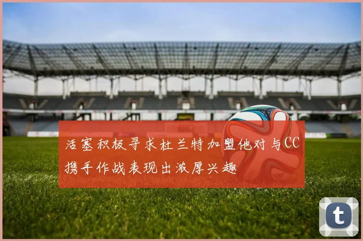 活塞积极寻求杜兰特加盟他对与CC携手作战表现出浓厚兴趣