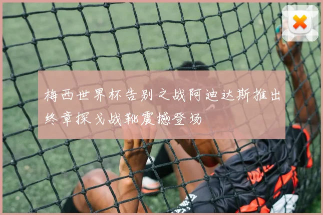 梅西世界杯告别之战阿迪达斯推出终章探戈战靴震撼登场