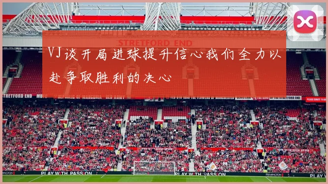 VJ谈开局进球提升信心我们全力以赴争取胜利的决心