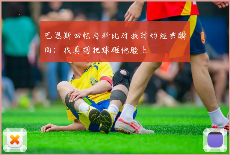 巴恩斯回忆与科比对抗时的经典瞬间：我真想把球砸他脸上
