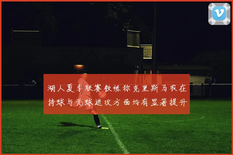 湖人夏季联赛教练称克里斯马农在持球与无球进攻方面均有显著提升