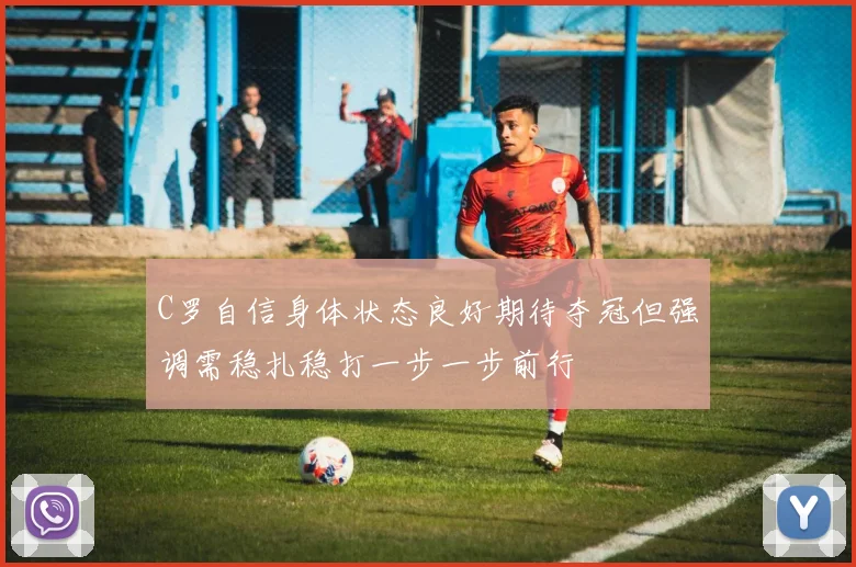 C罗自信身体状态良好期待夺冠但强调需稳扎稳打一步一步前行