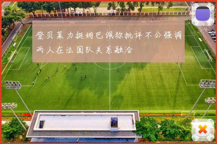 登贝莱力挺姆巴佩称批评不公强调两人在法国队关系融洽
